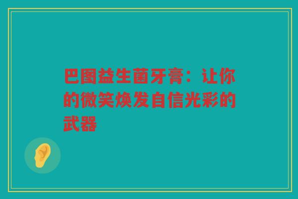 巴图益生菌牙膏:让你的微笑焕发自信光彩的武器 巴图益生菌牙膏:让你的微笑焕发自信光彩的武器