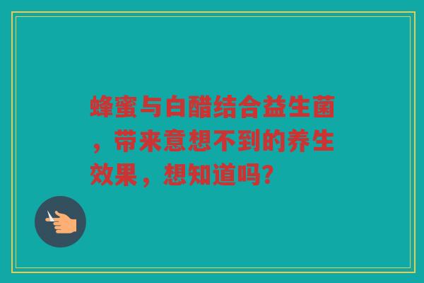 蜂蜜与白醋结合益生菌,带来意想不到的养生效果,想知道吗? 蜂蜜与白醋结合益生菌,带来意想不到的养生效果,想知道吗?