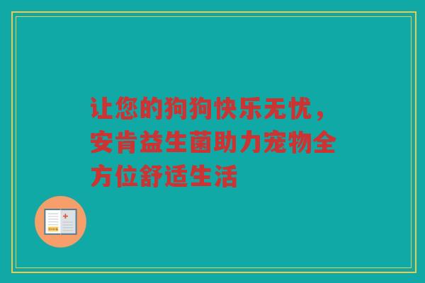 让您的狗狗快乐无忧,安肯益生菌助力宠物全方位舒适生活 让您的狗狗快乐无忧,安肯益生菌助力宠物全方位舒适生活