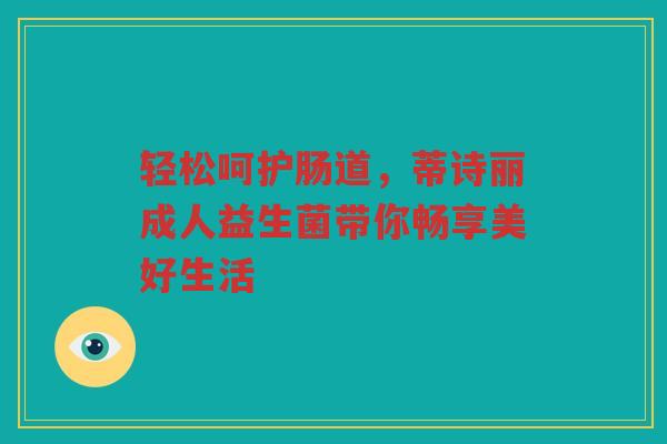 轻松呵护肠道,蒂诗丽成人益生菌带你畅享美好生活 轻松呵护肠道,蒂诗丽成人益生菌带你畅享美好生活