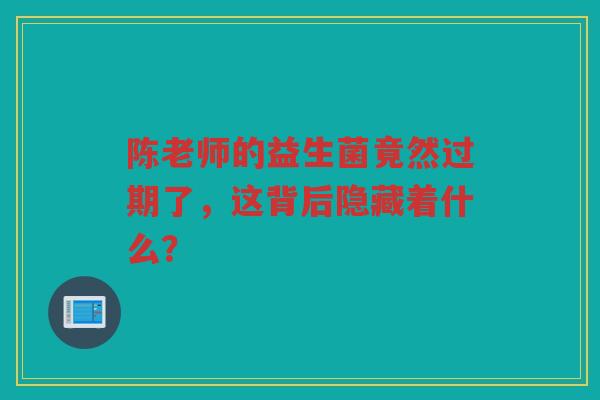 陈老师的益生菌竟然过期了,这背后隐藏着什么? 陈老师的益生菌竟然过期了,这背后隐藏着什么?
