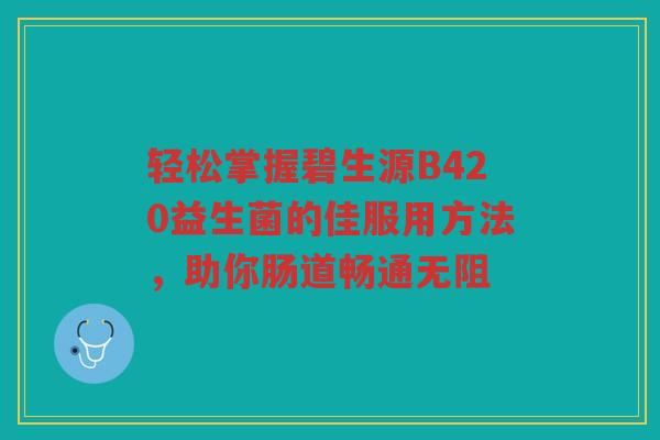 轻松掌握碧生源B420益生菌的佳服用方法，助你肠道畅通无阻
