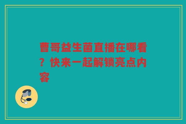 曹哥益生菌直播在哪看?快来一起解锁亮点内容 曹哥益生菌直播在哪看?快来一起解锁亮点内容