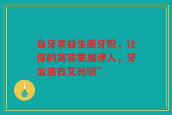 白牙素益生菌牙粉,让你的笑容更加迷人,牙齿洁白又亮眼”