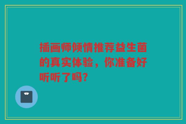 插画师倾情推荐益生菌的真实体验,你准备好听听了吗?