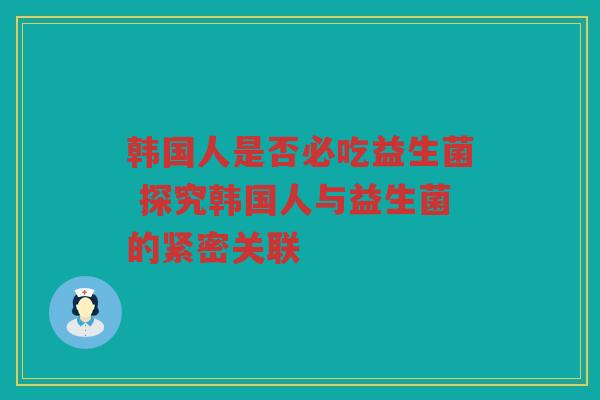 韩国人是否必吃益生菌 探究韩国人与益生菌的紧密关联
