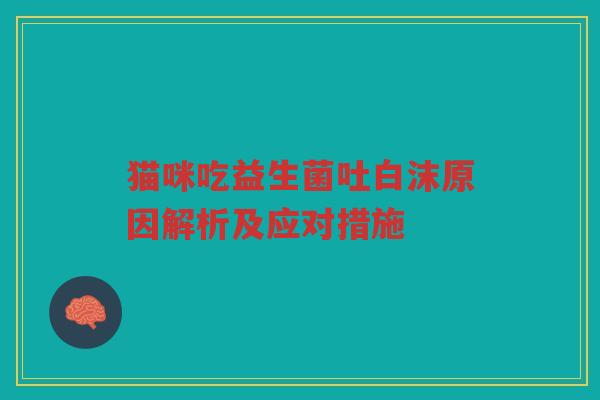 猫咪吃益生菌吐白沫原因解析及应对措施 猫咪吃益生菌吐白沫原因解析及应对措施