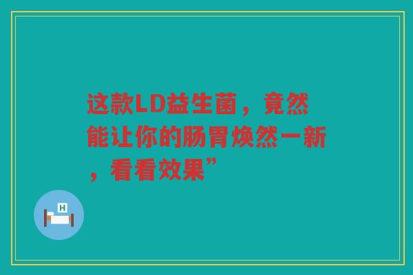 这款LD益生菌,竟然能让你的肠胃焕然一新,看看效果” 这款LD益生菌,竟然能让你的肠胃焕然一新,看看效果”