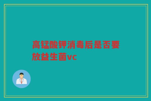 高锰酸钾消毒后是否要放益生菌vc 高锰酸钾消毒后是否要放益生菌vc