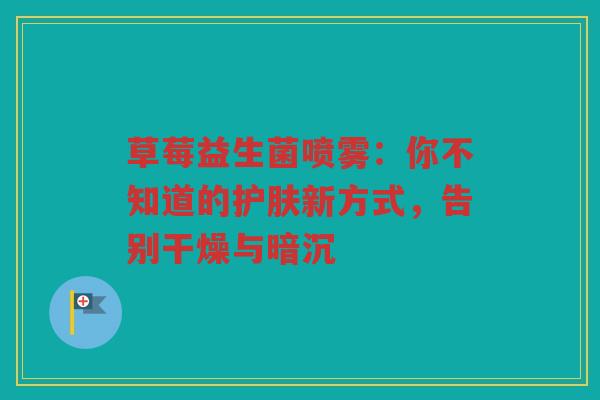草莓益生菌喷雾:你不知道的护肤新方式,告别干燥与暗沉 草莓益生菌喷雾:你不知道的护肤新方式,告别干燥与暗沉