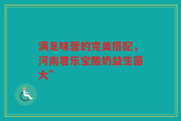 满足味蕾的完美搭配，河南君乐宝酸奶益生菌大”