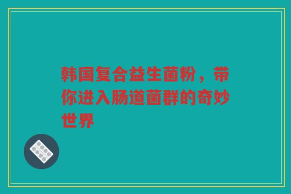 韩国复合益生菌粉,带你进入肠道菌群的奇妙世界 韩国复合益生菌粉,带你进入肠道菌群的奇妙世界