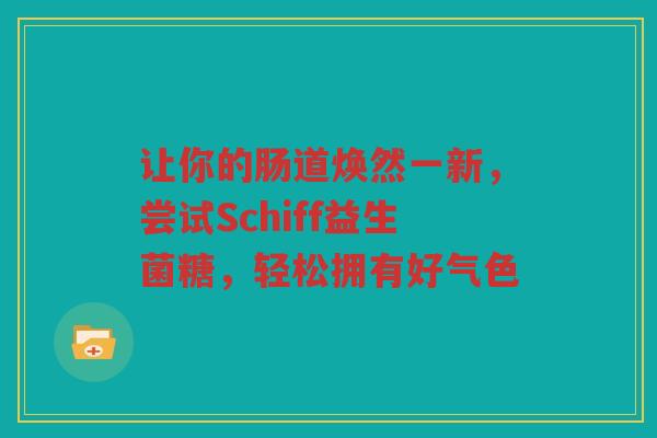 让你的肠道焕然一新,尝试Schiff益生菌糖,轻松拥有好气色