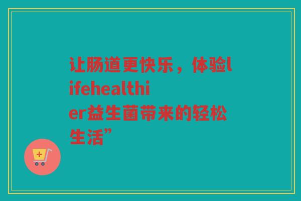 让肠道更快乐,体验lifehealthier益生菌带来的轻松生活” 让肠道更快乐,体验lifehealthier益生菌带来的轻松生活”