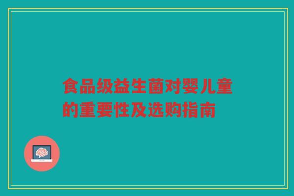 食品级益生菌对婴儿童的重要性及选购指南 食品级益生菌对婴儿童的重要性及选购指南