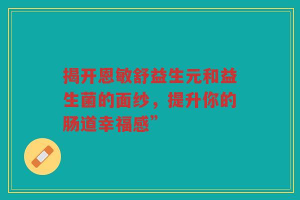 揭开恩敏舒益生元和益生菌的面纱，提升你的肠道幸福感”