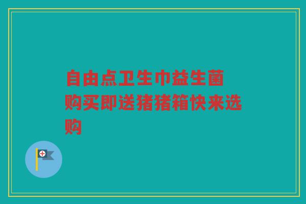 自由点卫生巾益生菌 购买即送猪猪箱快来选购 自由点卫生巾益生菌 购买即送猪猪箱快来选购