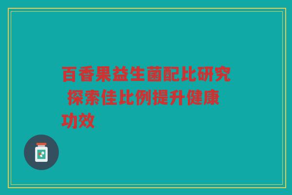 百香果益生菌配比研究 探索佳比例提升健康功效 百香果益生菌配比研究 探索佳比例提升健康功效