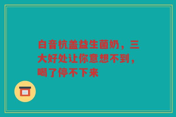 白音杭盖益生菌奶,三大好处让你意想不到,喝了停不下来