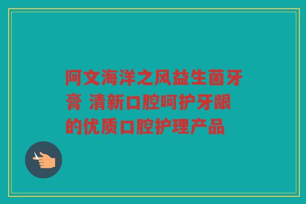 阿文海洋之风益生菌牙膏 清新口腔呵护牙龈的优质口腔护理产品 阿文海洋之风益生菌牙膏 清新口腔呵护牙龈的优质口腔护理产品