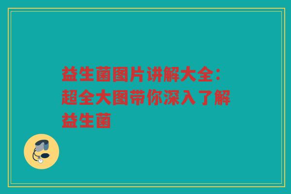 益生菌图片讲解大全：超全大图带你深入了解益生菌