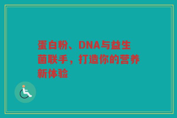 蛋白粉、DNA与益生菌联手,打造你的营养新体验 蛋白粉、DNA与益生菌联手,打造你的营养新体验