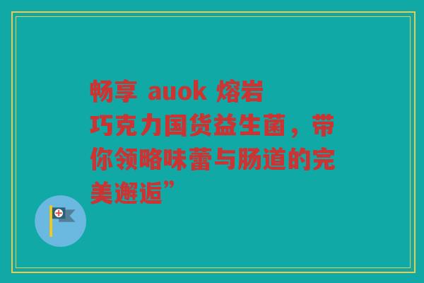 畅享 auok 熔岩巧克力国货益生菌，带你领略味蕾与肠道的完美邂逅”