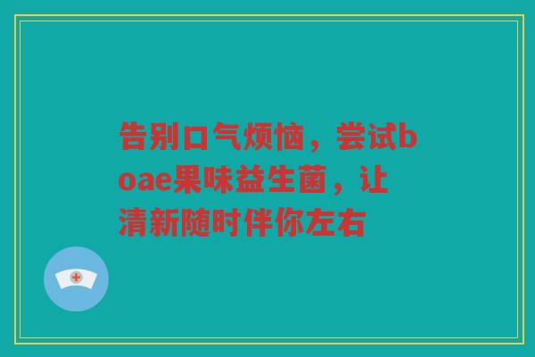 告别口气烦恼,尝试boae果味益生菌,让清新随时伴你左右 告别口气烦恼,尝试boae果味益生菌,让清新随时伴你左右
